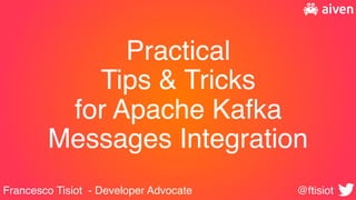 Practical
Tips & Tricks
for Apache Kafka
Messages Integration
Francesco Tisiot - Developer Advocate @ftisiot
 