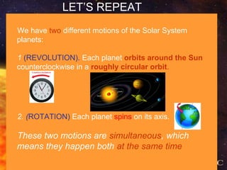 (C) Francesco Scudellari - Comenius 2010/2011
LET’S REPEAT
We have two different motions of the Solar System
planets:
1 (REVOLUTION). Each planet orbits around the Sun
counterclockwise in a roughly circular orbit.
2. (ROTATION) Each planet spins on its axis.
These two motions are simultaneous, which
means they happen both at the same time
 