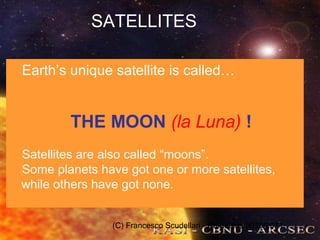 (C) Francesco Scudellari - Comenius 2010/2011
SATELLITES
Earth’s unique satellite is called…
THE MOON (la Luna) !
Satellites are also called “moons”.
Some planets have got one or more satellites,
while others have got none.
 