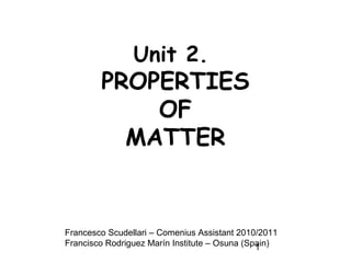 1
Unit 2.
PROPERTIES
OF
MATTER
Francesco Scudellari – Comenius Assistant 2010/2011
Francisco Rodriguez Marín Institute – Osuna (Spain)
 