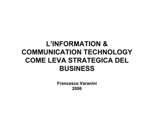 L’INFORMATION & COMMUNICATION TECHNOLOGY COME LEVA STRATEGICA DEL BUSINESS Francesco Varanini 2006 