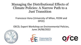 Managing the Distributional Effects of
Climate Policies: A Narrow Path to a
Just Transition
Francesco Vona (University of Milan, FEEM and
OFCE)
OECD, Expert Workshop on Environmental Policies,
June 24/06/2022
 