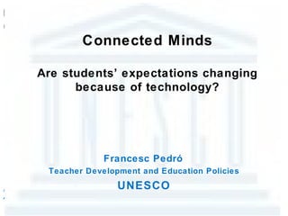 Connected Minds

Are students’ expectations changing
      because of technology?




             Francesc Pedró
 Teacher Development and Education Policies
                UNESCO
 