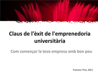 Claus de l'èxit de l'emprenedoria
           universitària
Com començar la teva empresa amb bon peu



                              Francesc Trias, 2011
 
