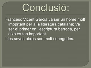 Conclusió:Francesc VicentGarcia va ser un home moltimoprtant per a la literatura catalana; Va ser el primer en l’escriptura barroca, per aixo es tan important .I les seves obres son moltconegudes.