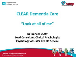CLEAR Dementia Care
“Look at all of me”
Dr Frances Duffy
Lead Consultant Clinical Psychologist
Psychology of Older People Service
 