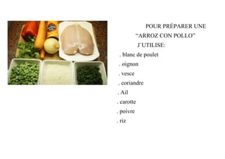 POUR PRÉPARER UNE
“ARROZ CON POLLO”
J`UTILISE:
. blanc de poulet
. oignon
. vesce
. coriandre
. Ail
. carotte
. poivre
. riz
 