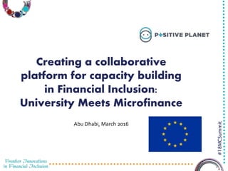 3/23/2016 1
#18MCSummit
Creating a collaborative
platform for capacity building
in Financial Inclusion:
University Meets Microfinance
Abu Dhabi, March 2016
 