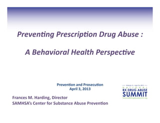 Preven&ng	
  Prescrip&on	
  Drug	
  Abuse	
  :	
  
A	
  Behavioral	
  Health	
  Perspec&ve	
  
Preven&on	
  and	
  Prosecu&on	
  	
  
April	
  3,	
  2013	
  	
  
Frances	
  M.	
  Harding,	
  Director	
  
SAMHSA’s	
  Center	
  for	
  Substance	
  Abuse	
  Preven&on	
  
 