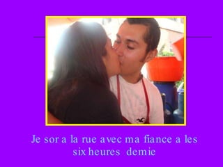 Je sor a la rue avec ma fiance a les six heures  demie 