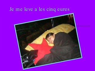 Je me leve a les cinq eures 