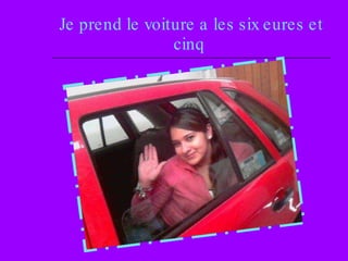 Je prend le voiture a les six eures et cinq   
