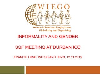 INFORMALITY AND GENDER
SSF MEETING AT DURBAN ICC
FRANCIE LUND, WIEGO AND UKZN, 12.11.2015
 