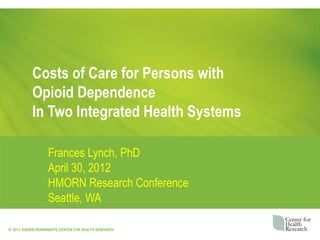 Costs of Care for Persons with
           Opioid Dependence
           In Two Integrated Health Systems

                   Frances Lynch, PhD
                   April 30, 2012
                   HMORN Research Conference
                   Seattle, WA

© 2011, KAISER PERMANENTE CENTER FOR HEALTH RESEARCH
 