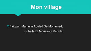 Mon village
Fait par: Mahasin Aoulad Se Mohamed,
Suhaila El Mousaoui Kebida.
 