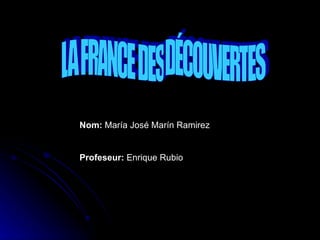 LA FRANCE DES DÉCOUVERTES Nom:  María José Marín Ramirez Profeseur:  Enrique Rubio 