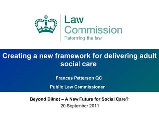 Creating a new framework for delivering adult social care  Frances Patterson QC  Public Law Commissioner   Beyond Dilnot – A New Future for Social Care?   20 September 2011 