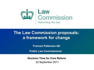 The Law Commission proposals:  a framework for change  Frances Patterson QC  Public Law Commissioner   Decision Time for Care Reform   22 September 2011 