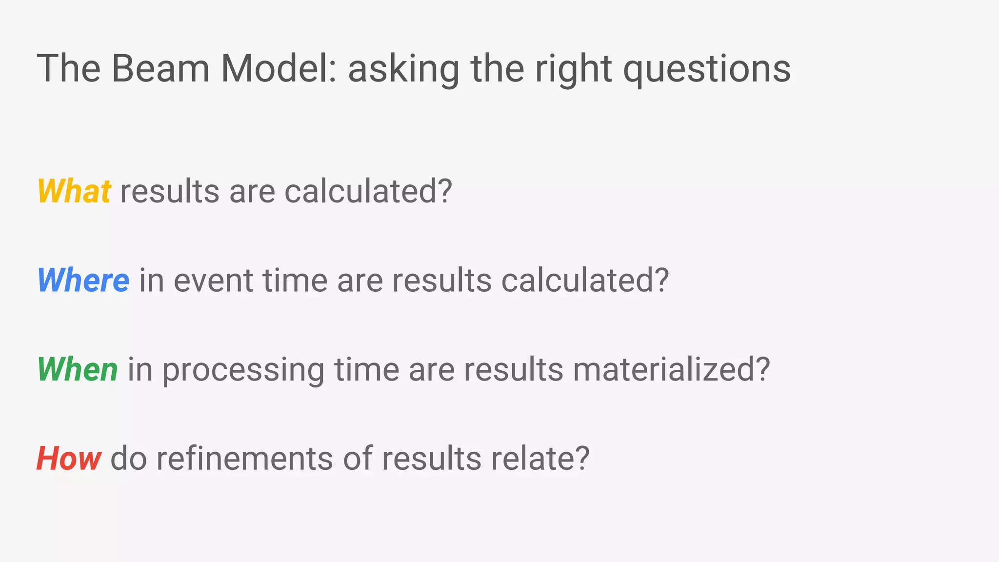 The Beam Model: asking the right questions What results are calculated? Where in event time are results calculated? When in processing time are results materialized? How do refinements of results relate? 
