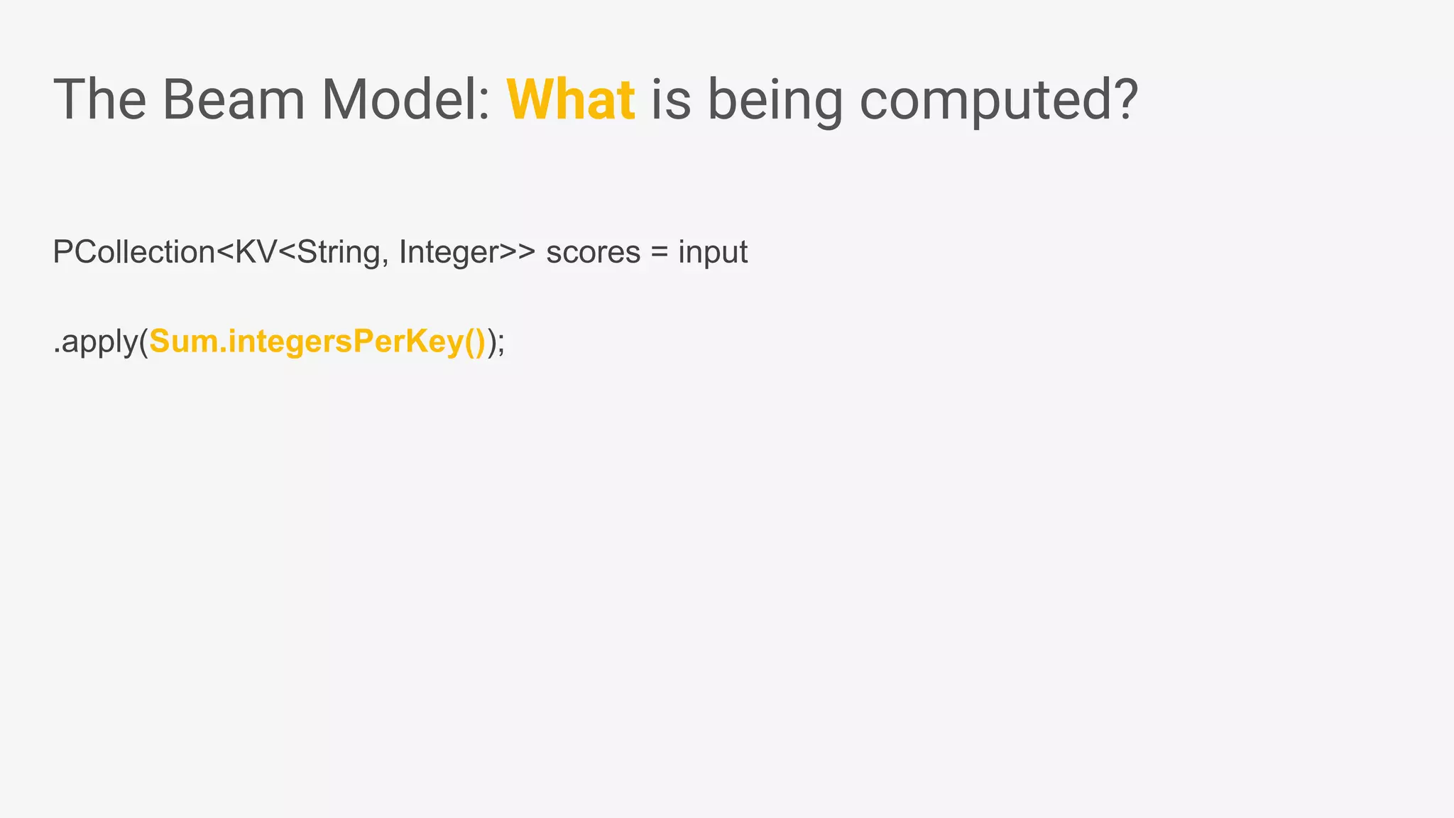 PCollection<KV<String, Integer>> scores = input .apply(Sum.integersPerKey()); The Beam Model: What is being computed? 