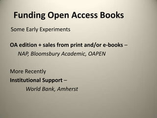 Funding Open Access Books
Some Early Experiments
OA edition + sales from print and/or e-books –
NAP, Bloomsbury Academic, OAPEN
More Recently
Institutional Support –
World Bank, Amherst

 
