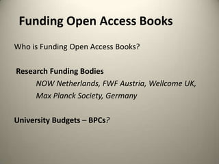 Funding Open Access Books
Who is Funding Open Access Books?

Research Funding Bodies
NOW Netherlands, FWF Austria, Wellcome UK,
Max Planck Society, Germany
University Budgets – BPCs?

 