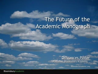 The Future of the Academic Monograph DrFrances Pinter Publisher, Bloomsbury Academic bloomsburyacademic.com 