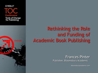 Rethinking the Role and Funding ofAcademic Book Publishing Frances Pinter Publisher, Bloomsbury Academic bloomsburyacademic.com 