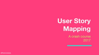 User Story
Mapping
A crash course
2017
@francessss
 