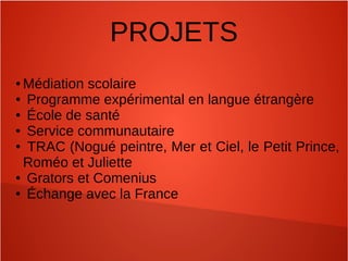 PROJETS
● Médiation scolaire
● Programme expérimental en langue étrangère
● École de santé
● Service communautaire
● TRAC (Nogué peintre, Mer et Ciel, le Petit Prince,
Roméo et Juliette
● Grators et Comenius
● Échange avec la France
 