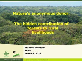 Nature’s anonymous donor: The hidden contribution of forests to rural livelihoods  Frances Seymour IFAD March 4, 2011 