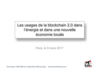 Les usages de la blockchain 2.0 dans
l’énergie et dans une nouvelle
économie locale
Paris, le 9 mars 2017
Pierre Paperon, A&M, MBA Hec, Le Redoutable, McKinsey, Apple, … Observatoire-Blockchains.com
 