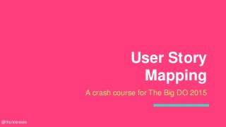 User Story
Mapping
A crash course for The Big DO 2015
@francessss
 