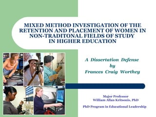 MIXED METHOD INVESTIGATION OF THE RETENTION AND PLACEMENT OF WOMEN IN NON-TRADITONAL FIELDS OF STUDY  IN HIGHER EDUCATION A  Dissertation  Defense  by Frances  Craig  Worthey Major Professor William Allan Kritsonis, PhD PhD Program in Educational Leadership   