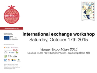 www.eathink2015.org
International exchange workshop
Saturday, October 17th 2015
Venue: Expo Milan 2015
Cascina Triulza / Civil Society Pavilion –Workshop Room 100
 