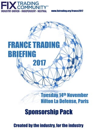 Created by the industry, for the industry
2017
www.fixtrading.org/france2017
Sponsorship Pack
FRANCE TRADING
BRIEFING
2017
Tuesday 14th November
Hilton La Defense, Paris
 