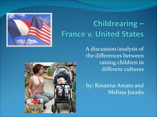 A discussion/analysis of
the differences between
      raising children in
       different cultures

by: Rosanna Amato and
         Melissa Jurado
 