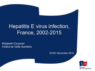 Hepatitis E virus infection,
France, 2002-2015
Elisabeth Couturier
Institut de Veille Sanitaire
ECDC December 2015
 