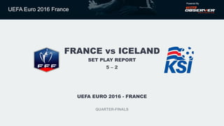 UEFA Euro 2016 France
Powered By
FRANCE vs ICELAND
SET PLAY REPORT
UEFA EURO 2016 - FRANCE
QUARTER-FINALS
5 – 2
 