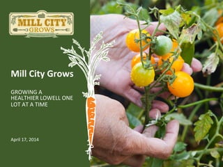 Mill	
  City	
  Grows	
  
GROWING	
  A	
  	
  
HEALTHIER	
  LOWELL	
  ONE	
  
LOT	
  AT	
  A	
  TIME	
  
April	
  17,	
  2014	
  
 