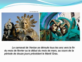            Le carnaval de Venise se dérouletous les ansvers la fin du mois de févrierou le début du mois de mars, au cours de la période de douzejoursprécédant le Mardi Gras. 