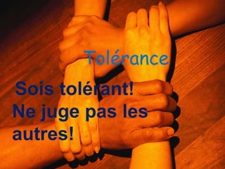 Tolérance
Sois tolérant!
Ne juge pas les
autres!
 