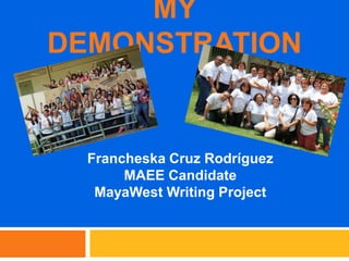 MY DEMONSTRATION Francheska Cruz Rodríguez MAEE Candidate MayaWest Writing Project 