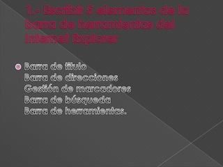 1.- Escribir 5 elementos de la barra de herramientas del Internet ExplorerBarra de tituloBarra de direccionesGestión de marcadoresBarra de búsquedaBarra de herramientas.