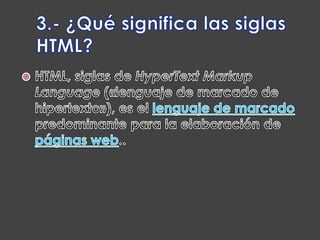 3.- ¿Qué significa las siglas HTML?HTML, siglas de HyperTextMarkupLanguage («lenguaje de marcado de hipertexto»), es el lenguaje de marcado predominante para la elaboración de páginas web..