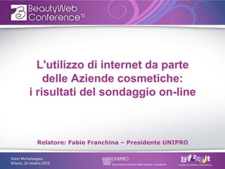 L'utilizzo di internet da parte
    delle Aziende cosmetiche:
i risultati del sondaggio on-line



 Relatore: Fabio Franchina – Presidente UNIPRO
 