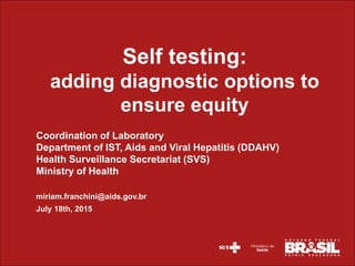 Coordination of Laboratory
Department of IST, Aids and Viral Hepatitis (DDAHV)
Health Surveillance Secretariat (SVS)
Ministry of Health
miriam.franchini@aids.gov.br
July 18th, 2015
Self testing:
adding diagnostic options to
ensure equity
 