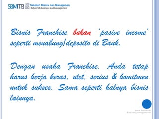 Sekolah Bisnis dan Manajemen
School of Business and Management
Bisnis Franchise bukan „pasive income‟
seperti menabung/deposito di Bank.
Dengan usaha Franchise, Anda tetap
harus kerja keras, ulet, serius & komitmen
untuk sukses. Sama seperti halnya bisnis
lainnya.
 