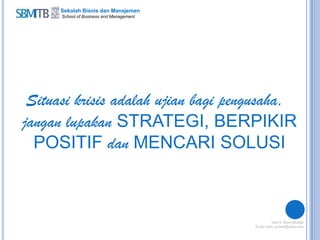 Sekolah Bisnis dan Manajemen
School of Business and Management
Situasi krisis adalah ujian bagi pengusaha,
jangan lupakan STRATEGI, BERPIKIR
POSITIF dan MENCARI SOLUSI
 