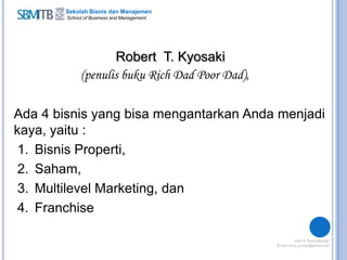 Sekolah Bisnis dan Manajemen
School of Business and Management
Robert T. Kyosaki
(penulis buku Rich Dad Poor Dad),
Ada 4 bisnis yang bisa mengantarkan Anda menjadi
kaya, yaitu :
1. Bisnis Properti,
2. Saham,
3. Multilevel Marketing, dan
4. Franchise
 